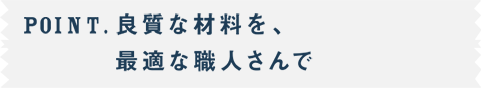 POINT.良質な材料を、最適な職人さんで